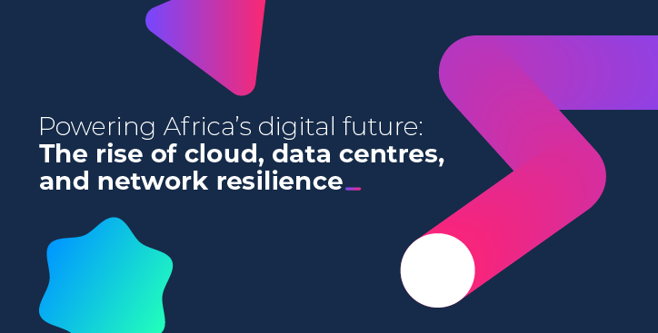 Powering Africa’s digital future: The rise of cloud, data centres, and network resilience