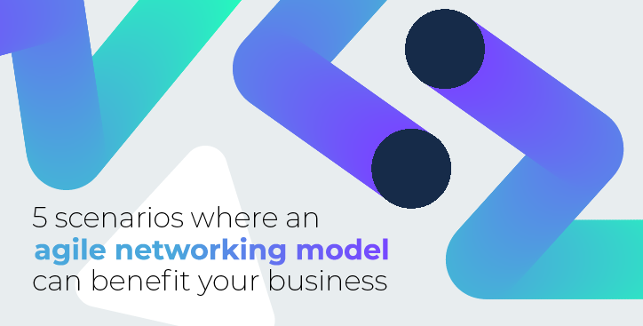 5 scenarios where an agile networking model can benefit your business