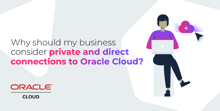 Why should my business consider private and direct connections to Oracle Cloud?