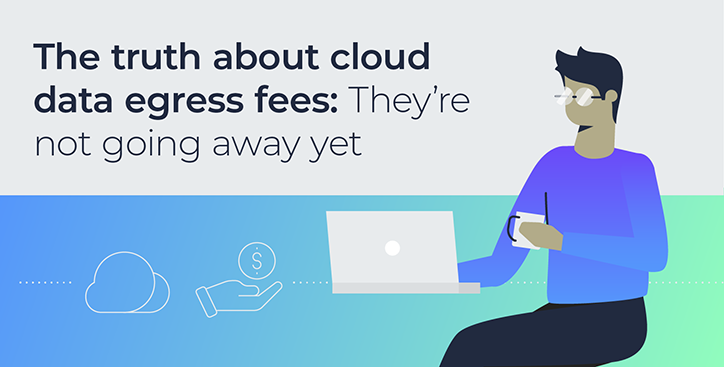 The truth about cloud data egress fees: They’re not going away yet
