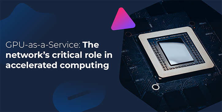 GPU-as-a-Service: The network’s critical role in accelerated computing